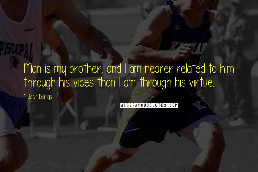Josh Billings Quotes: Man is my brother, and I am nearer related to him through his vices than I am through his virtue.