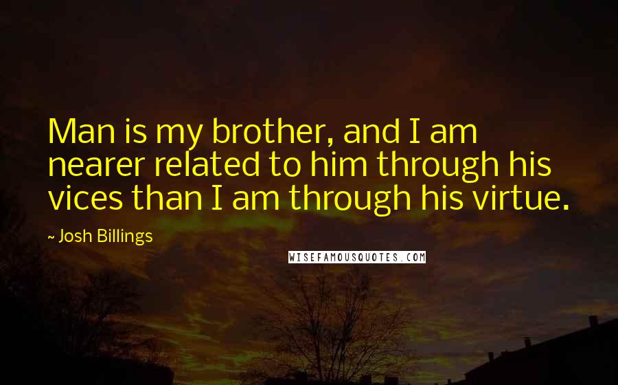 Josh Billings Quotes: Man is my brother, and I am nearer related to him through his vices than I am through his virtue.