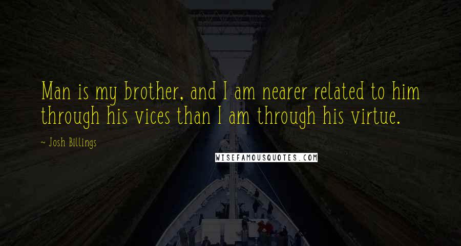 Josh Billings Quotes: Man is my brother, and I am nearer related to him through his vices than I am through his virtue.