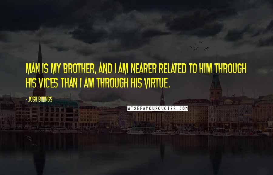 Josh Billings Quotes: Man is my brother, and I am nearer related to him through his vices than I am through his virtue.