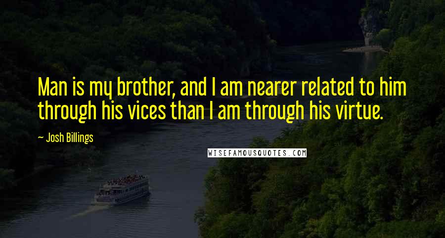 Josh Billings Quotes: Man is my brother, and I am nearer related to him through his vices than I am through his virtue.