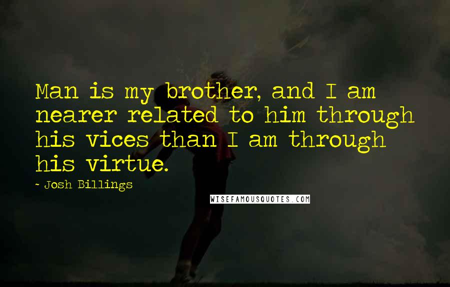 Josh Billings Quotes: Man is my brother, and I am nearer related to him through his vices than I am through his virtue.