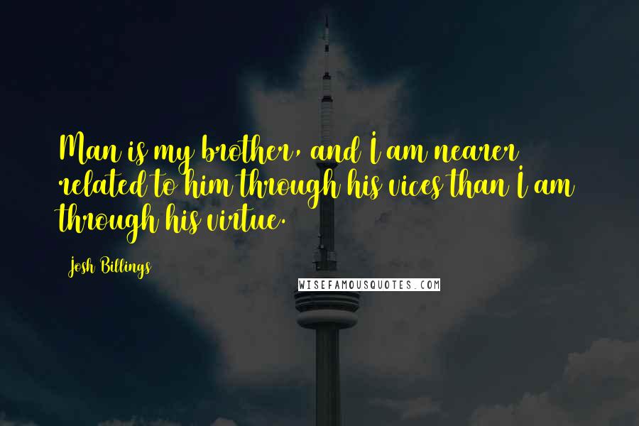 Josh Billings Quotes: Man is my brother, and I am nearer related to him through his vices than I am through his virtue.