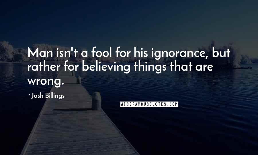 Josh Billings Quotes: Man isn't a fool for his ignorance, but rather for believing things that are wrong.
