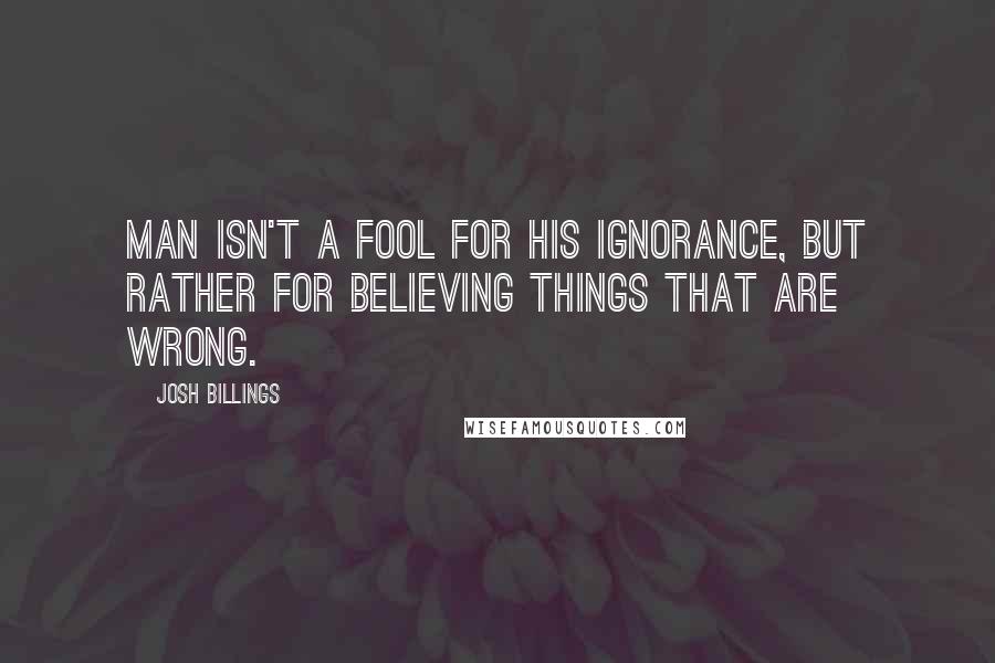 Josh Billings Quotes: Man isn't a fool for his ignorance, but rather for believing things that are wrong.