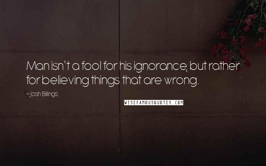 Josh Billings Quotes: Man isn't a fool for his ignorance, but rather for believing things that are wrong.