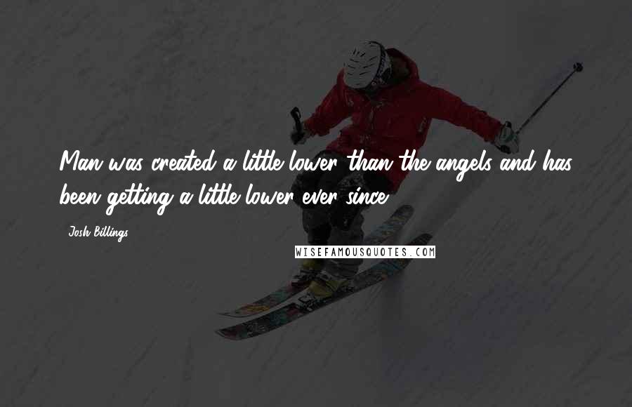 Josh Billings Quotes: Man was created a little lower than the angels and has been getting a little lower ever since.