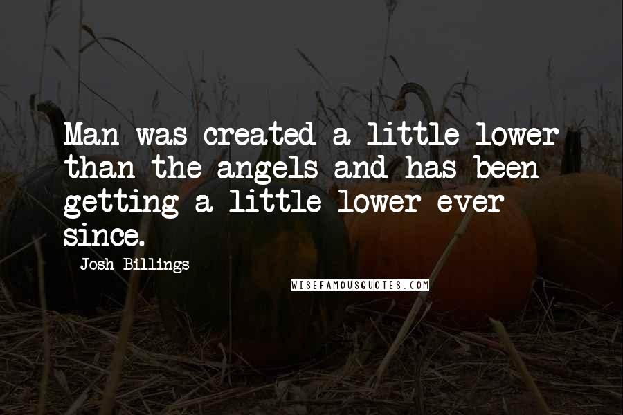 Josh Billings Quotes: Man was created a little lower than the angels and has been getting a little lower ever since.