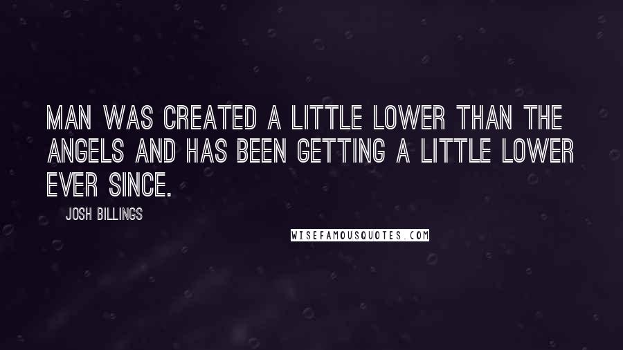 Josh Billings Quotes: Man was created a little lower than the angels and has been getting a little lower ever since.