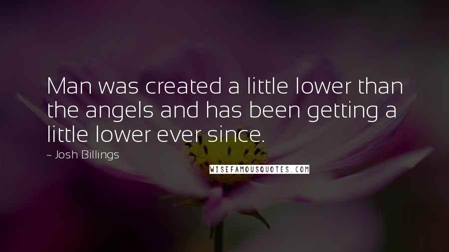 Josh Billings Quotes: Man was created a little lower than the angels and has been getting a little lower ever since.