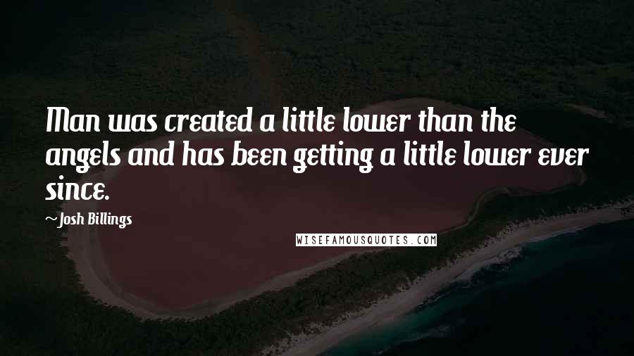 Josh Billings Quotes: Man was created a little lower than the angels and has been getting a little lower ever since.