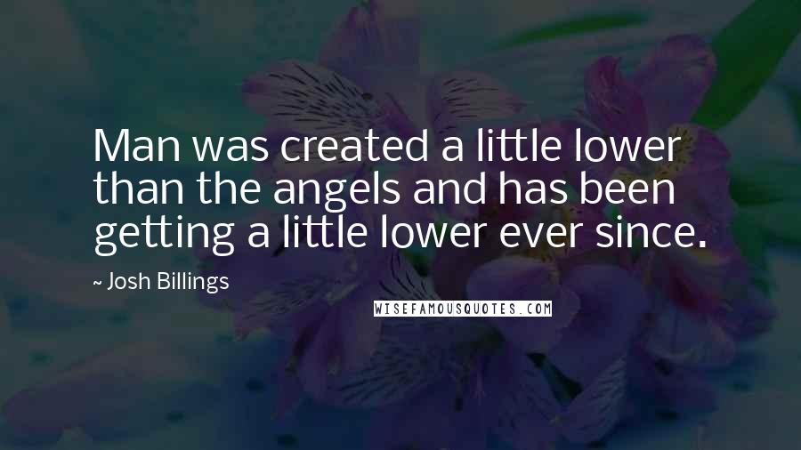 Josh Billings Quotes: Man was created a little lower than the angels and has been getting a little lower ever since.