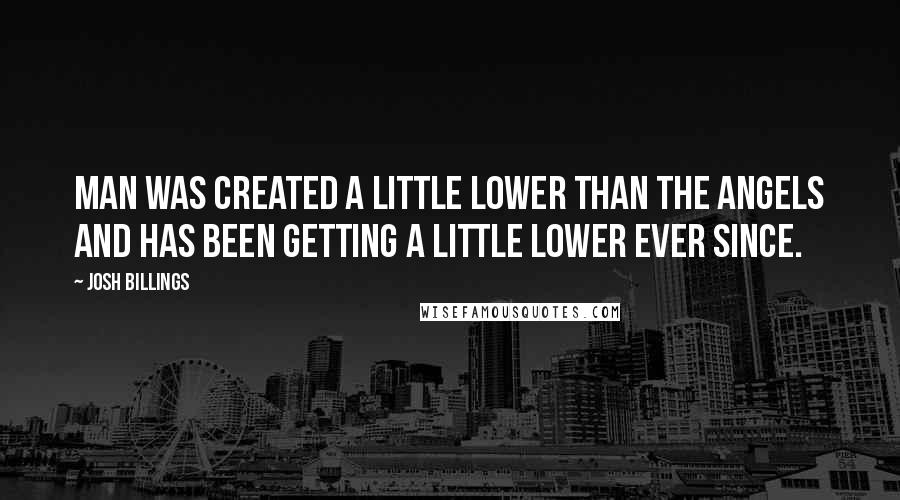 Josh Billings Quotes: Man was created a little lower than the angels and has been getting a little lower ever since.
