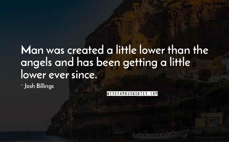 Josh Billings Quotes: Man was created a little lower than the angels and has been getting a little lower ever since.