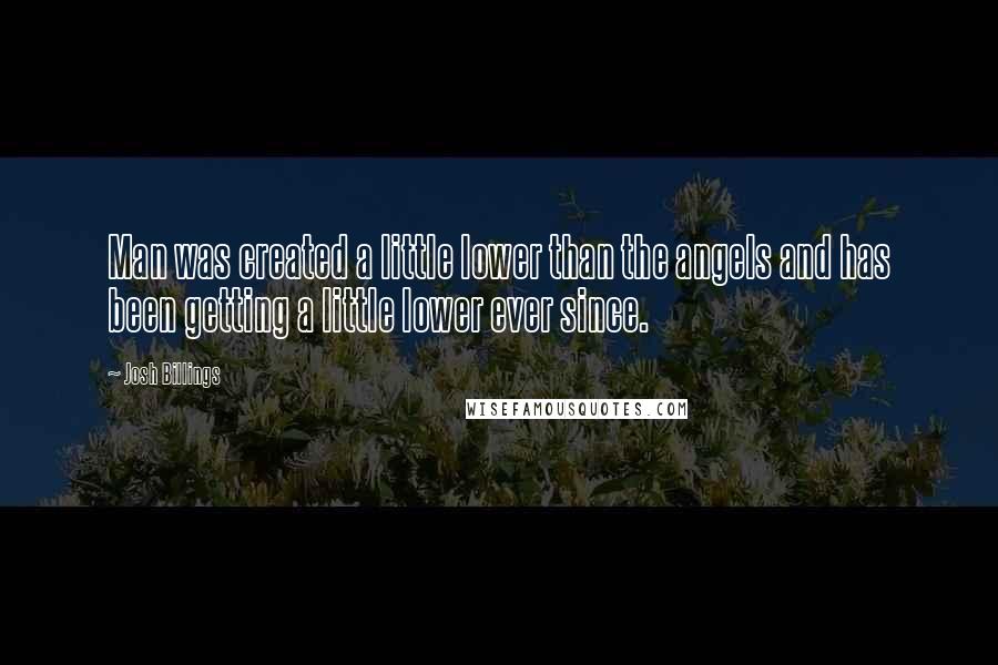 Josh Billings Quotes: Man was created a little lower than the angels and has been getting a little lower ever since.