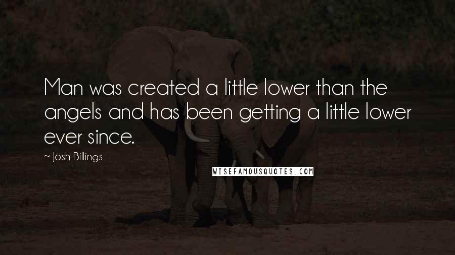 Josh Billings Quotes: Man was created a little lower than the angels and has been getting a little lower ever since.