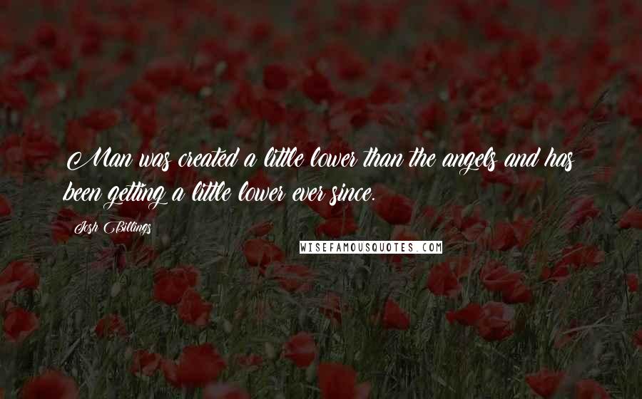 Josh Billings Quotes: Man was created a little lower than the angels and has been getting a little lower ever since.