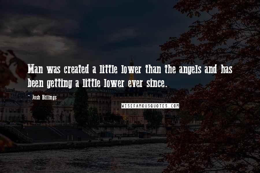 Josh Billings Quotes: Man was created a little lower than the angels and has been getting a little lower ever since.