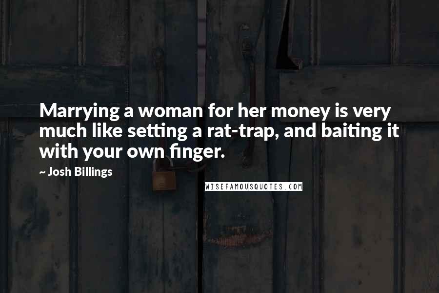 Josh Billings Quotes: Marrying a woman for her money is very much like setting a rat-trap, and baiting it with your own finger.