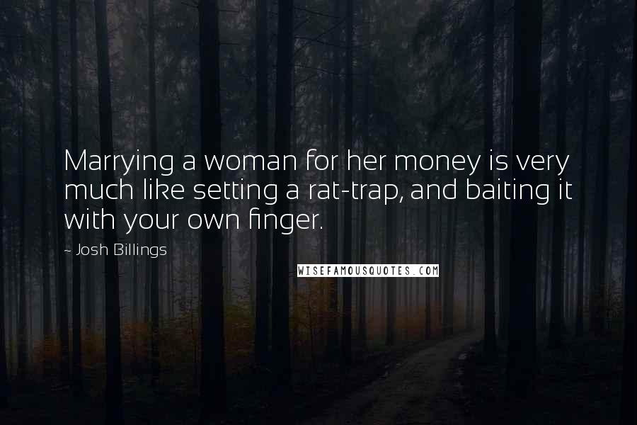 Josh Billings Quotes: Marrying a woman for her money is very much like setting a rat-trap, and baiting it with your own finger.