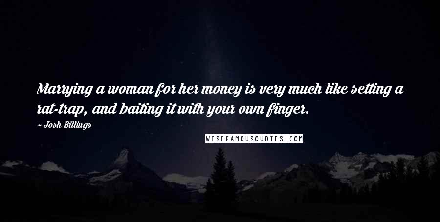 Josh Billings Quotes: Marrying a woman for her money is very much like setting a rat-trap, and baiting it with your own finger.