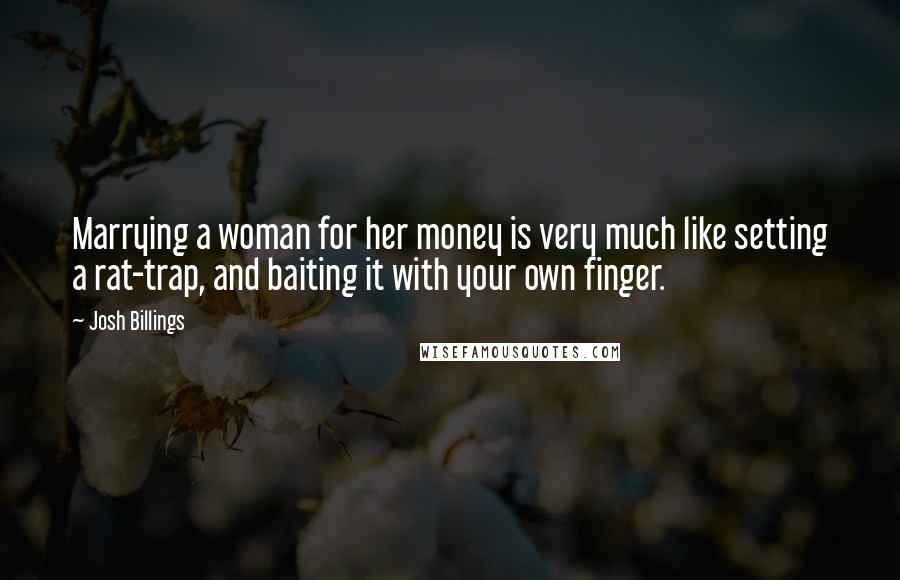 Josh Billings Quotes: Marrying a woman for her money is very much like setting a rat-trap, and baiting it with your own finger.