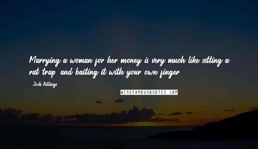 Josh Billings Quotes: Marrying a woman for her money is very much like setting a rat-trap, and baiting it with your own finger.