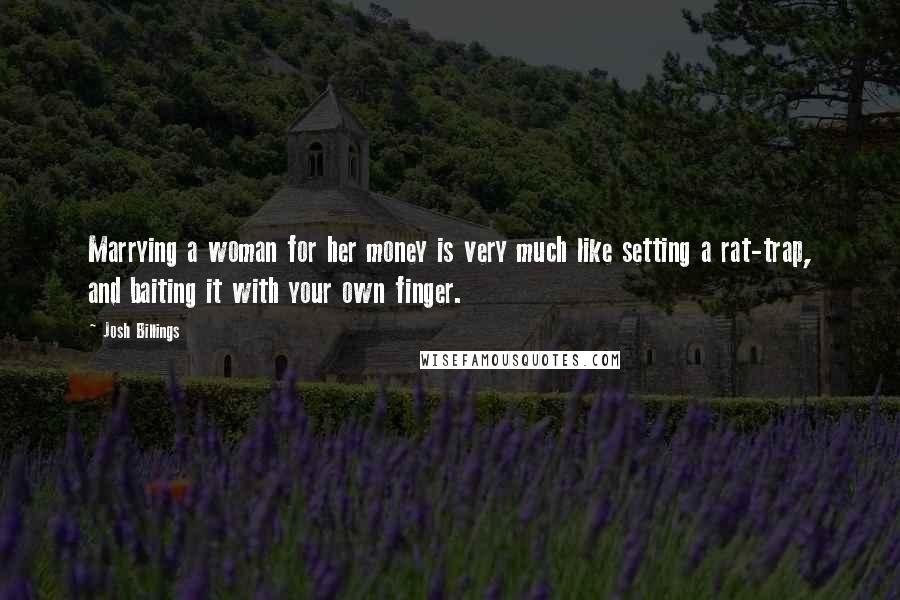 Josh Billings Quotes: Marrying a woman for her money is very much like setting a rat-trap, and baiting it with your own finger.