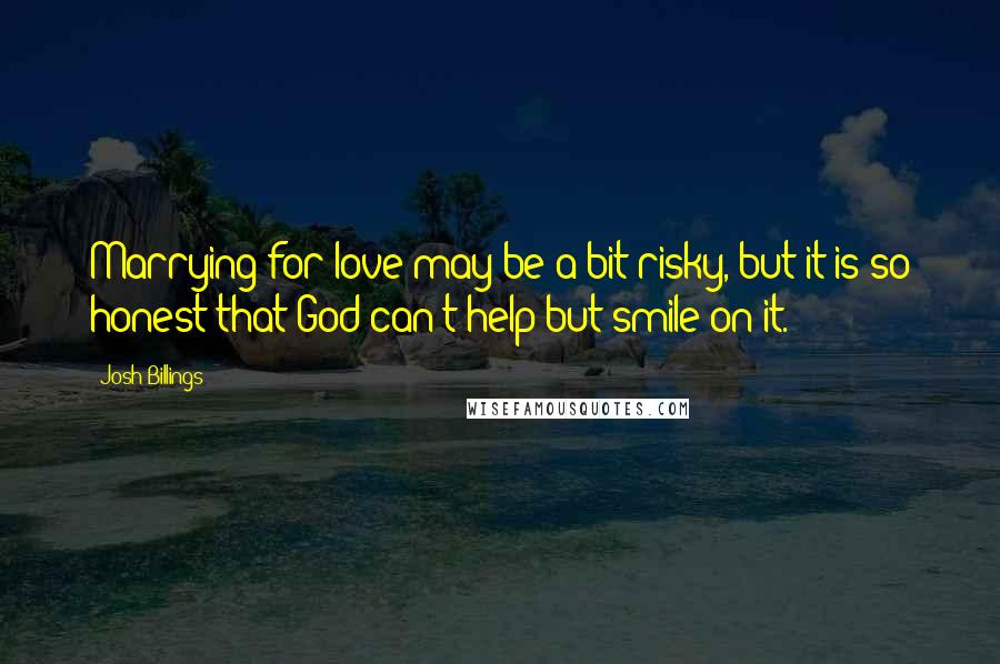 Josh Billings Quotes: Marrying for love may be a bit risky, but it is so honest that God can't help but smile on it.