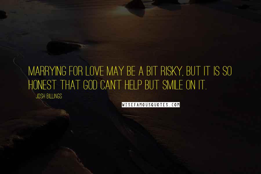 Josh Billings Quotes: Marrying for love may be a bit risky, but it is so honest that God can't help but smile on it.