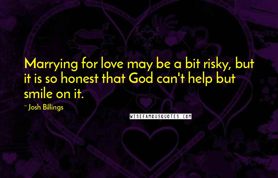 Josh Billings Quotes: Marrying for love may be a bit risky, but it is so honest that God can't help but smile on it.