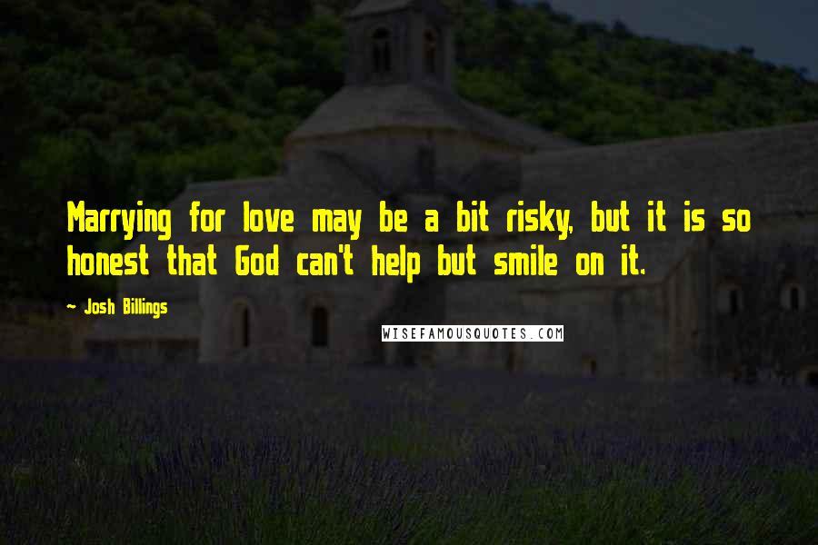 Josh Billings Quotes: Marrying for love may be a bit risky, but it is so honest that God can't help but smile on it.