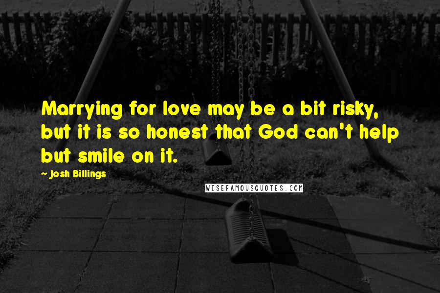 Josh Billings Quotes: Marrying for love may be a bit risky, but it is so honest that God can't help but smile on it.