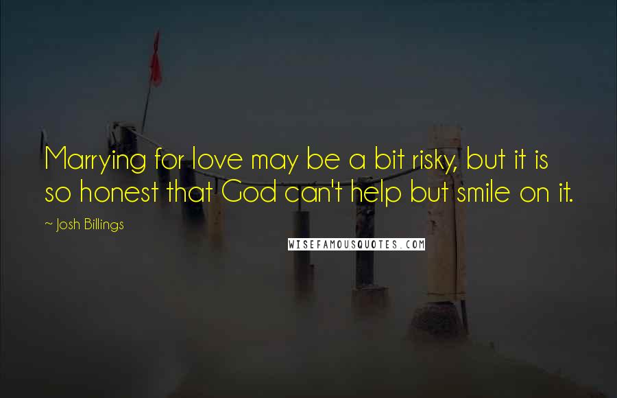 Josh Billings Quotes: Marrying for love may be a bit risky, but it is so honest that God can't help but smile on it.