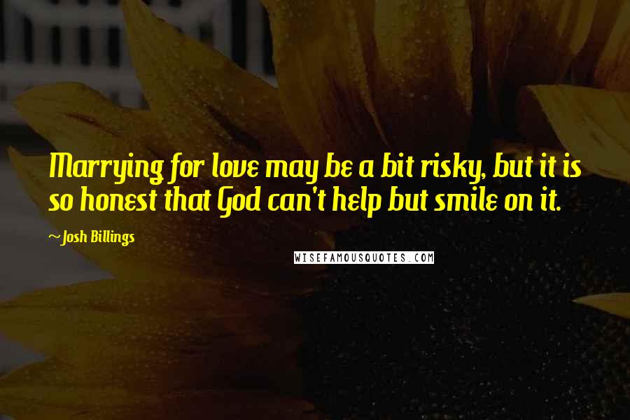 Josh Billings Quotes: Marrying for love may be a bit risky, but it is so honest that God can't help but smile on it.