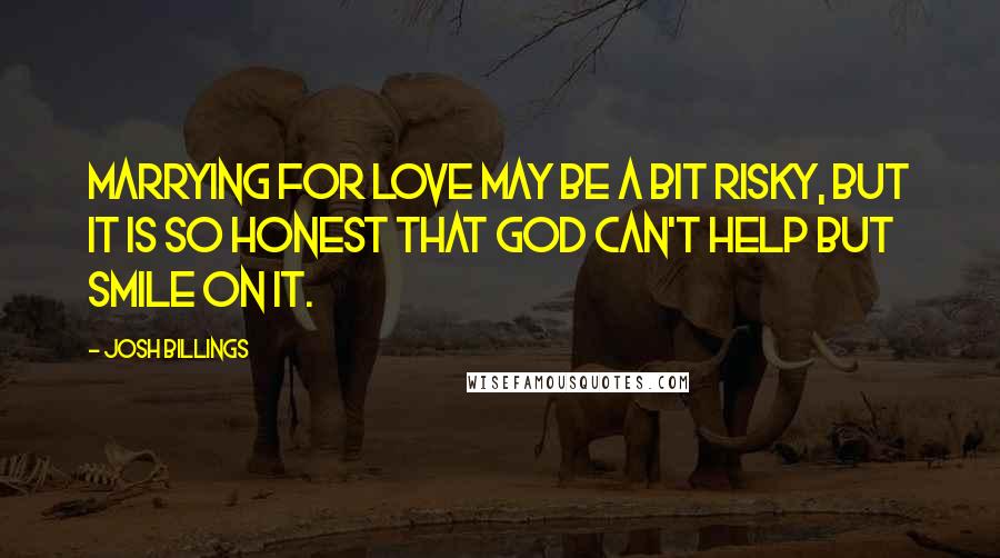 Josh Billings Quotes: Marrying for love may be a bit risky, but it is so honest that God can't help but smile on it.