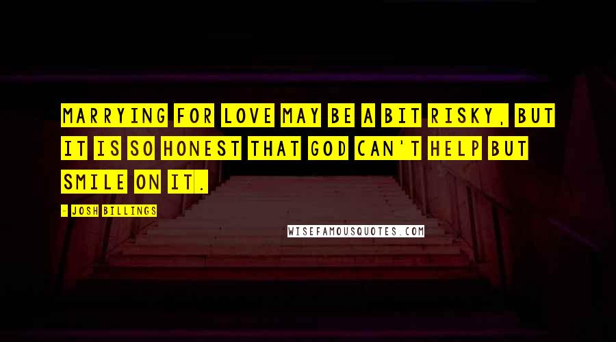 Josh Billings Quotes: Marrying for love may be a bit risky, but it is so honest that God can't help but smile on it.