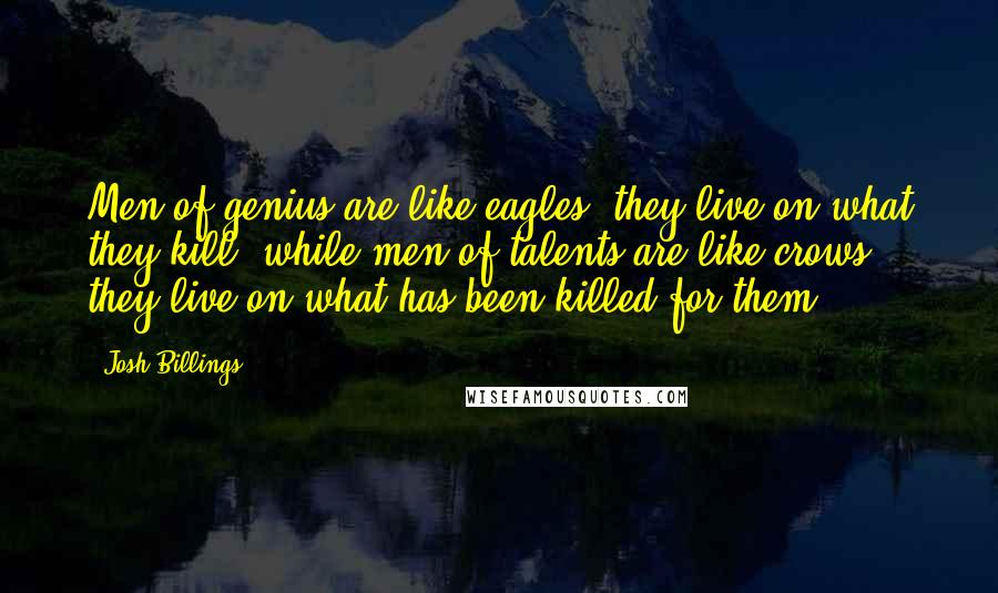 Josh Billings Quotes: Men of genius are like eagles, they live on what they kill, while men of talents are like crows, they live on what has been killed for them.