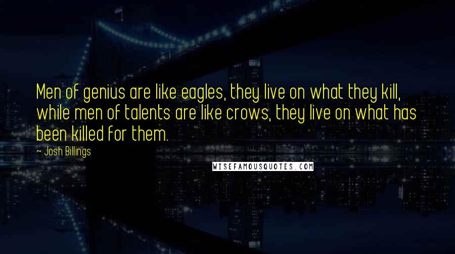 Josh Billings Quotes: Men of genius are like eagles, they live on what they kill, while men of talents are like crows, they live on what has been killed for them.