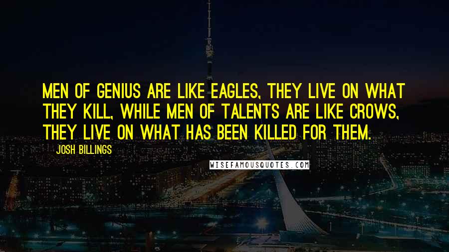 Josh Billings Quotes: Men of genius are like eagles, they live on what they kill, while men of talents are like crows, they live on what has been killed for them.