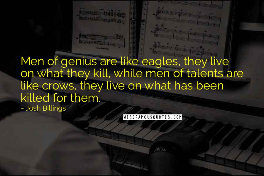 Josh Billings Quotes: Men of genius are like eagles, they live on what they kill, while men of talents are like crows, they live on what has been killed for them.