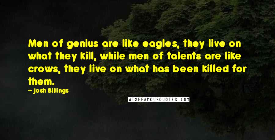 Josh Billings Quotes: Men of genius are like eagles, they live on what they kill, while men of talents are like crows, they live on what has been killed for them.