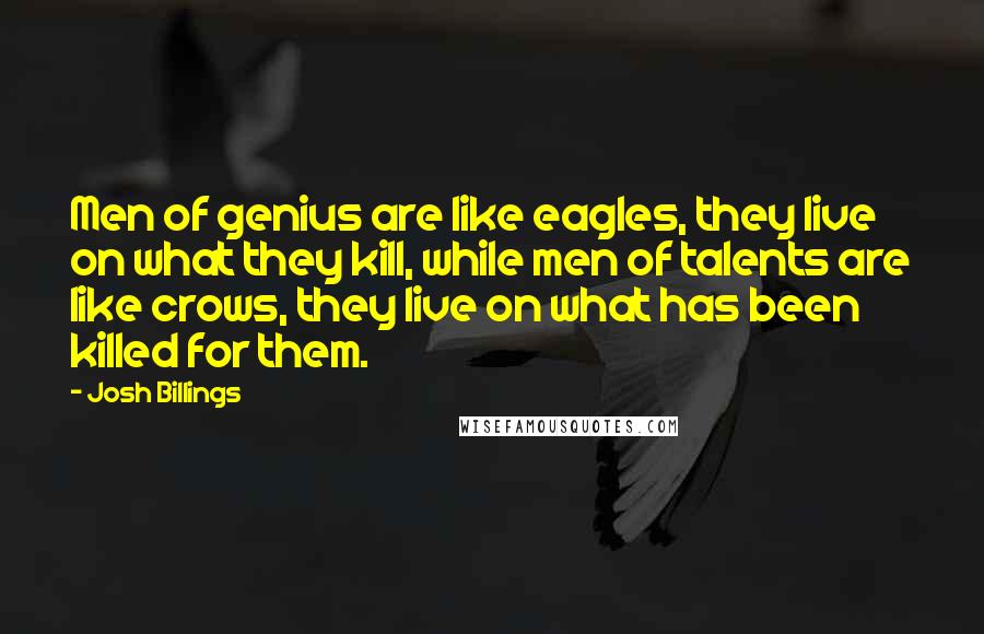 Josh Billings Quotes: Men of genius are like eagles, they live on what they kill, while men of talents are like crows, they live on what has been killed for them.