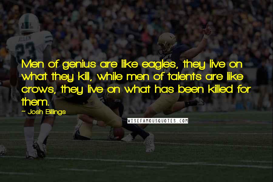 Josh Billings Quotes: Men of genius are like eagles, they live on what they kill, while men of talents are like crows, they live on what has been killed for them.