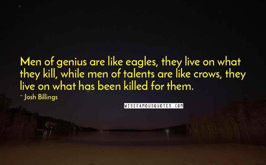 Josh Billings Quotes: Men of genius are like eagles, they live on what they kill, while men of talents are like crows, they live on what has been killed for them.