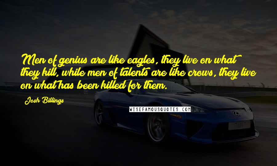 Josh Billings Quotes: Men of genius are like eagles, they live on what they kill, while men of talents are like crows, they live on what has been killed for them.