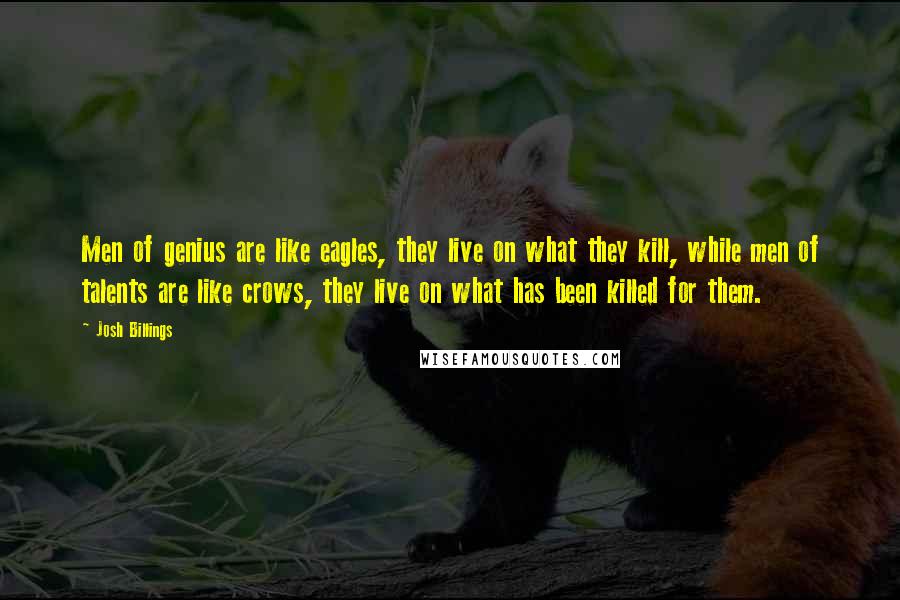 Josh Billings Quotes: Men of genius are like eagles, they live on what they kill, while men of talents are like crows, they live on what has been killed for them.