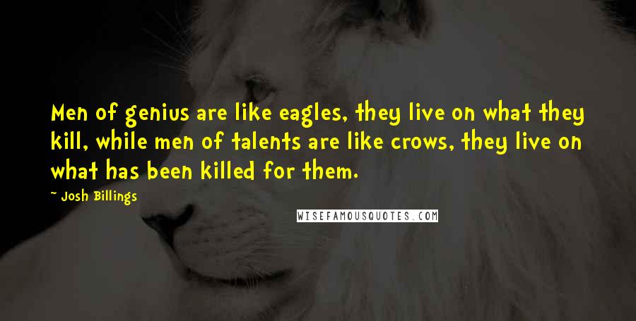 Josh Billings Quotes: Men of genius are like eagles, they live on what they kill, while men of talents are like crows, they live on what has been killed for them.