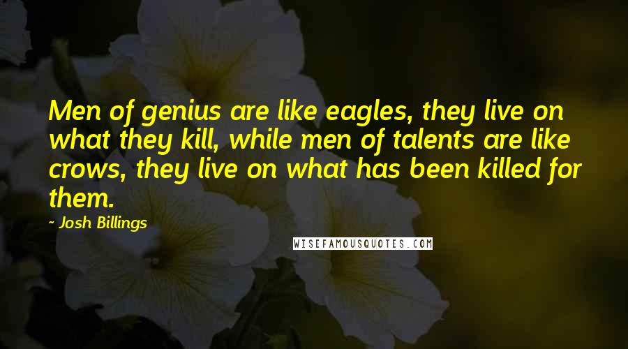 Josh Billings Quotes: Men of genius are like eagles, they live on what they kill, while men of talents are like crows, they live on what has been killed for them.