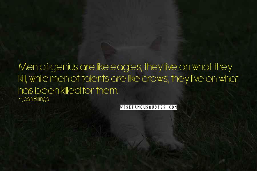 Josh Billings Quotes: Men of genius are like eagles, they live on what they kill, while men of talents are like crows, they live on what has been killed for them.